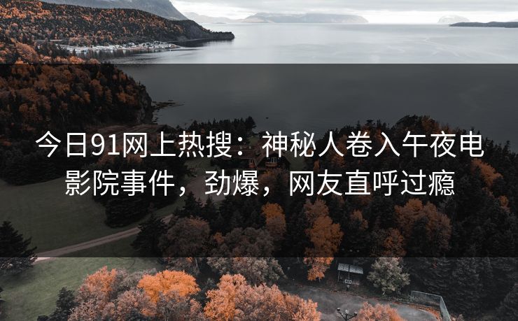 今日91网上热搜：神秘人卷入午夜电影院事件，劲爆，网友直呼过瘾