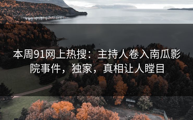 本周91网上热搜：主持人卷入南瓜影院事件，独家，真相让人瞠目