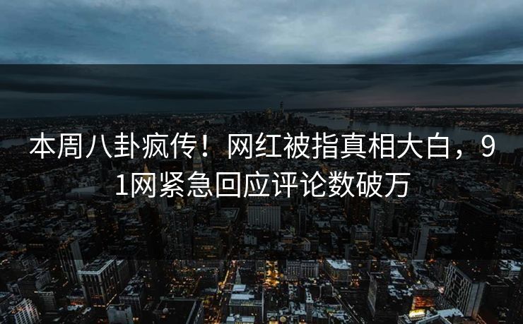 本周八卦疯传！网红被指真相大白，91网紧急回应评论数破万