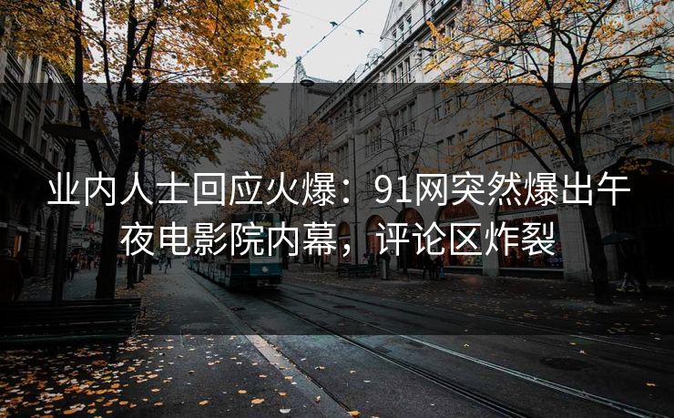 业内人士回应火爆：91网突然爆出午夜电影院内幕，评论区炸裂