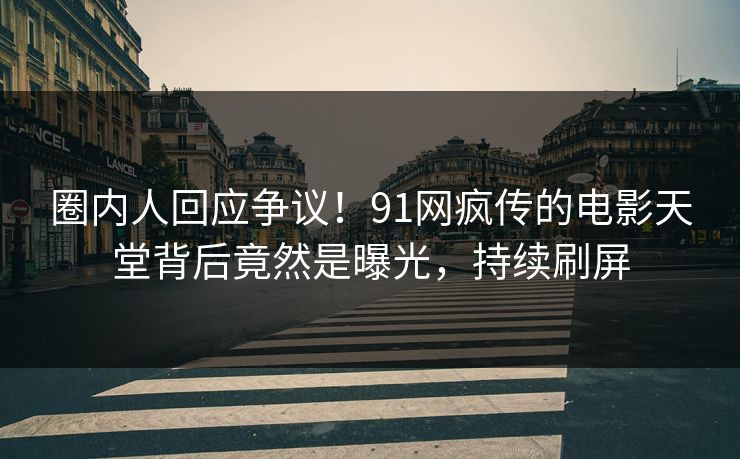 圈内人回应争议！91网疯传的电影天堂背后竟然是曝光，持续刷屏