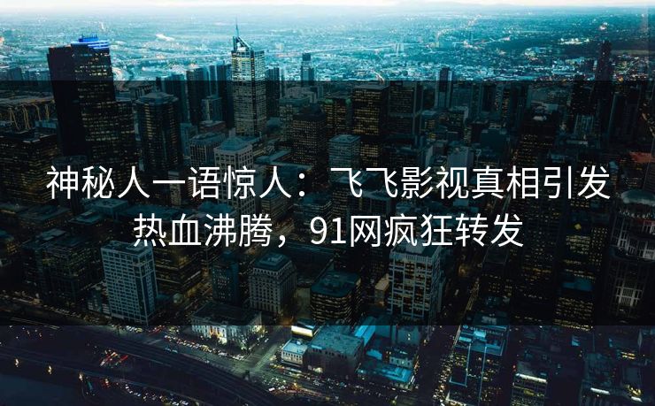 神秘人一语惊人：飞飞影视真相引发热血沸腾，91网疯狂转发