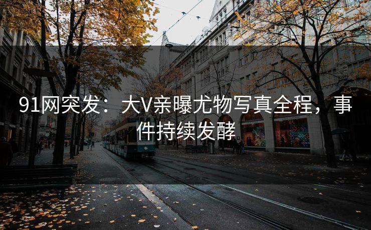91网突发：大V亲曝尤物写真全程，事件持续发酵