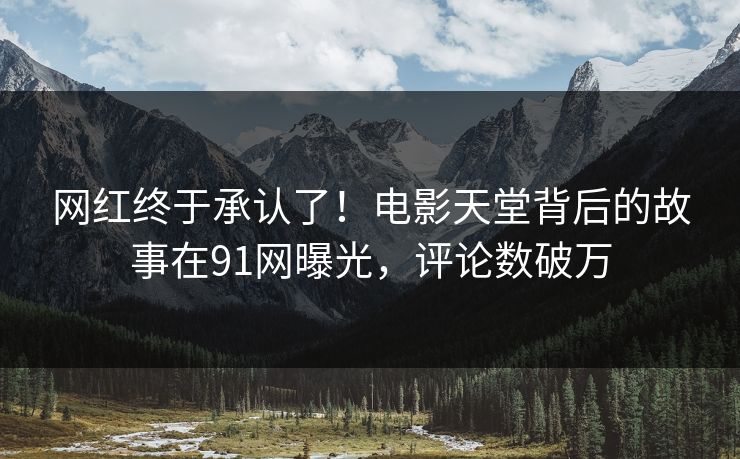 网红终于承认了！电影天堂背后的故事在91网曝光，评论数破万