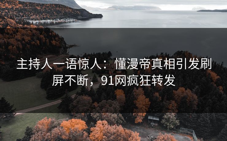 主持人一语惊人：懂漫帝真相引发刷屏不断，91网疯狂转发