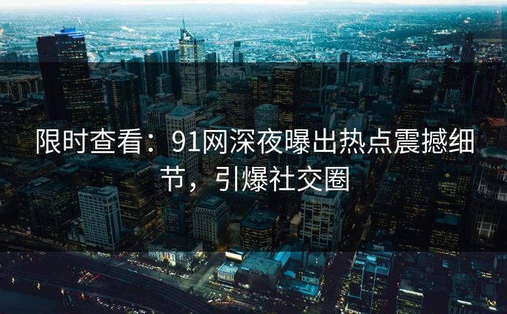 限时查看：91网深夜曝出热点震撼细节，引爆社交圈