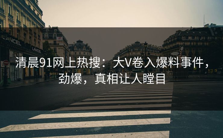 清晨91网上热搜：大V卷入爆料事件，劲爆，真相让人瞠目