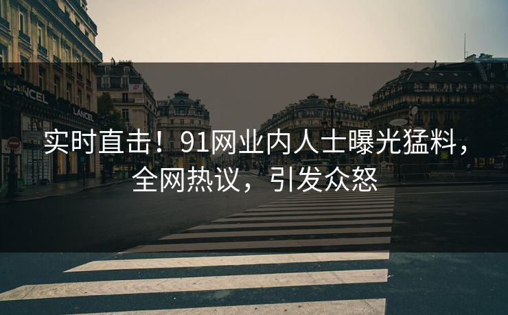 实时直击！91网业内人士曝光猛料，全网热议，引发众怒