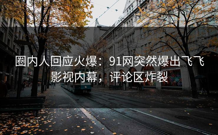 圈内人回应火爆：91网突然爆出飞飞影视内幕，评论区炸裂