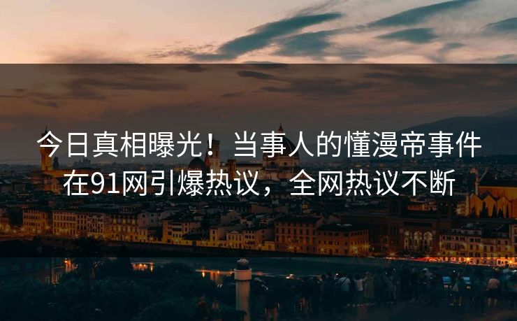 今日真相曝光！当事人的懂漫帝事件在91网引爆热议，全网热议不断
