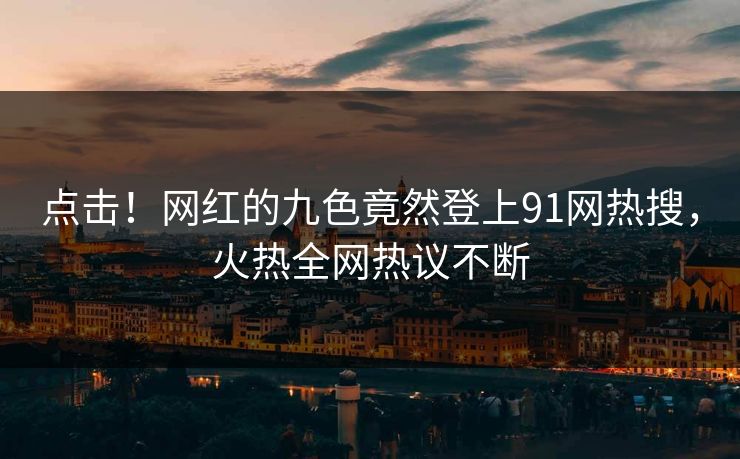 点击！网红的九色竟然登上91网热搜，火热全网热议不断