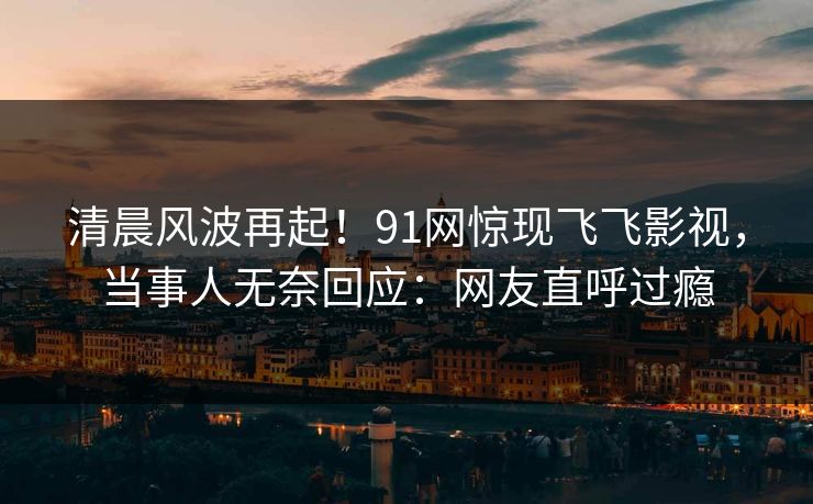 清晨风波再起！91网惊现飞飞影视，当事人无奈回应：网友直呼过瘾