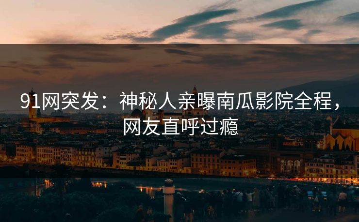91网突发：神秘人亲曝南瓜影院全程，网友直呼过瘾