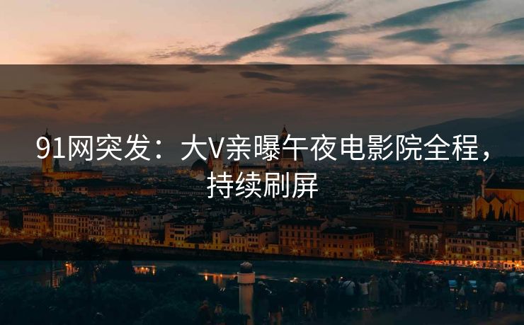 91网突发：大V亲曝午夜电影院全程，持续刷屏