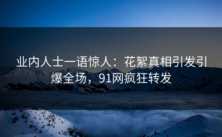 业内人士一语惊人：花絮真相引发引爆全场，91网疯狂转发