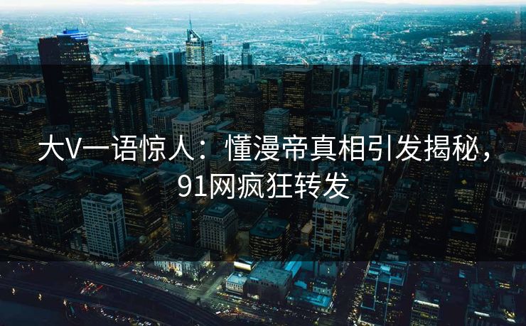 大V一语惊人：懂漫帝真相引发揭秘，91网疯狂转发