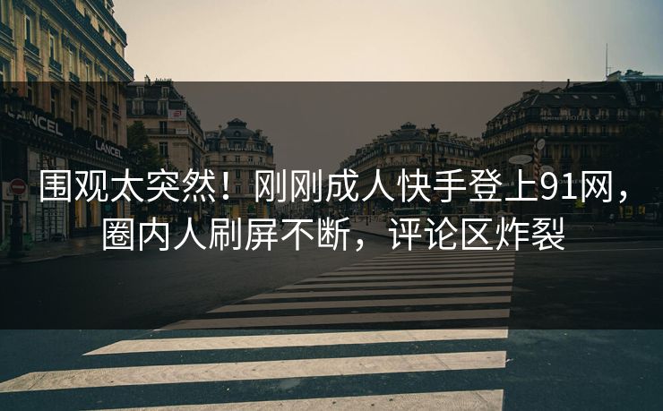 围观太突然！刚刚成人快手登上91网，圈内人刷屏不断，评论区炸裂