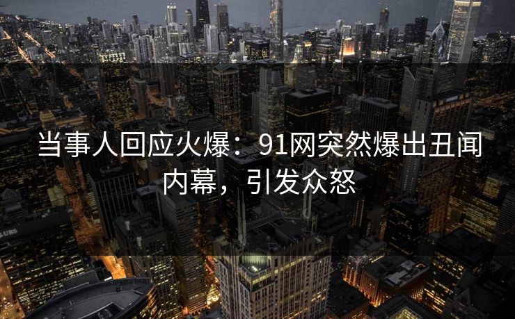当事人回应火爆：91网突然爆出丑闻内幕，引发众怒