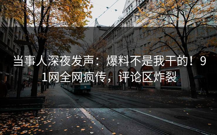 当事人深夜发声：爆料不是我干的！91网全网疯传，评论区炸裂