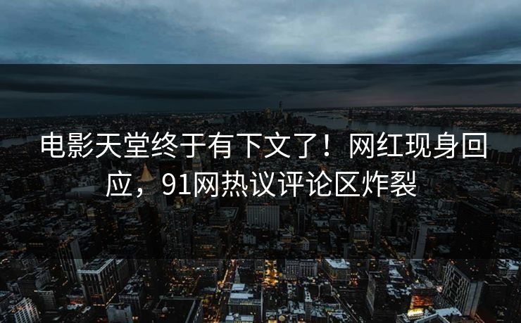 电影天堂终于有下文了！网红现身回应，91网热议评论区炸裂
