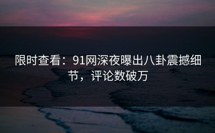 限时查看：91网深夜曝出八卦震撼细节，评论数破万