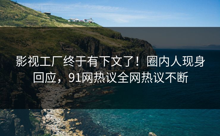 影视工厂终于有下文了！圈内人现身回应，91网热议全网热议不断