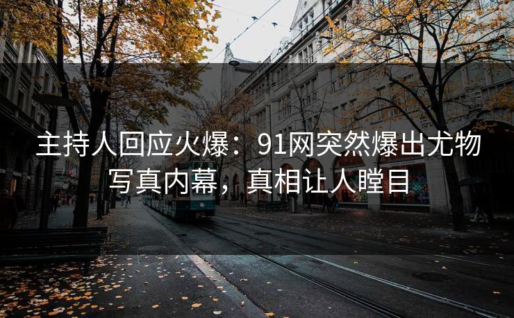 主持人回应火爆：91网突然爆出尤物写真内幕，真相让人瞠目