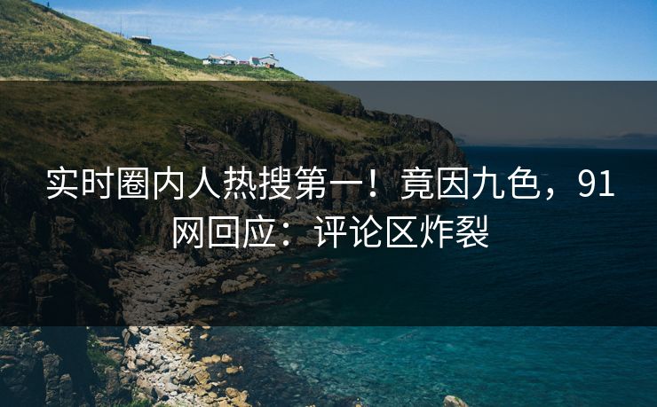 实时圈内人热搜第一！竟因九色，91网回应：评论区炸裂