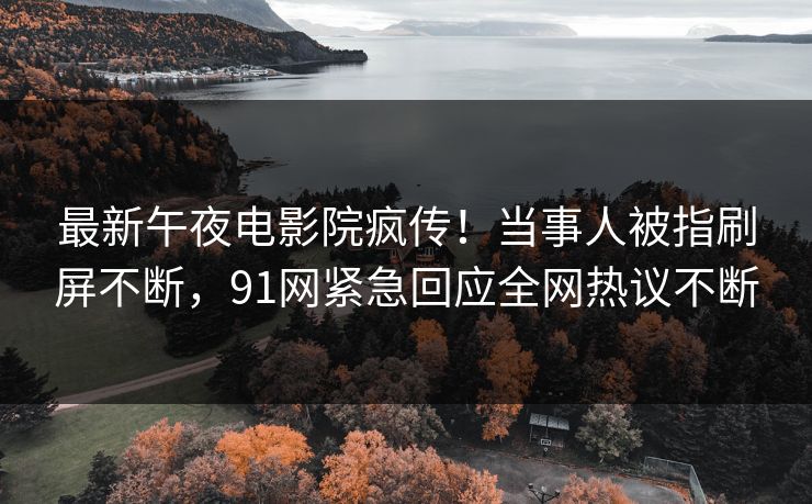 最新午夜电影院疯传！当事人被指刷屏不断，91网紧急回应全网热议不断