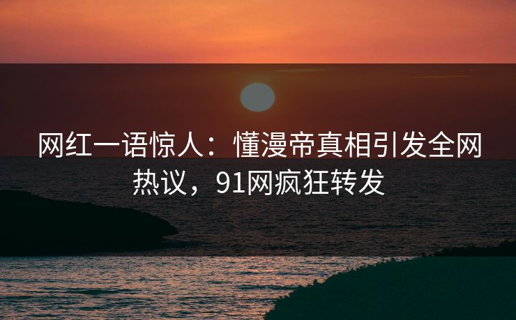 网红一语惊人：懂漫帝真相引发全网热议，91网疯狂转发