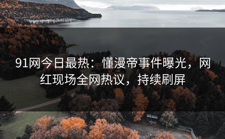 91网今日最热：懂漫帝事件曝光，网红现场全网热议，持续刷屏