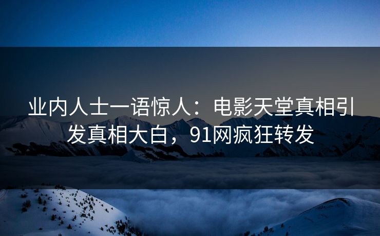 业内人士一语惊人：电影天堂真相引发真相大白，91网疯狂转发