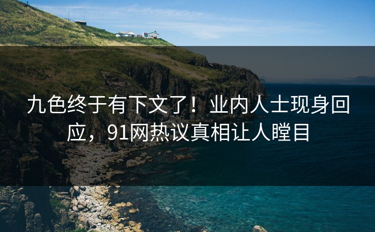 九色终于有下文了！业内人士现身回应，91网热议真相让人瞠目