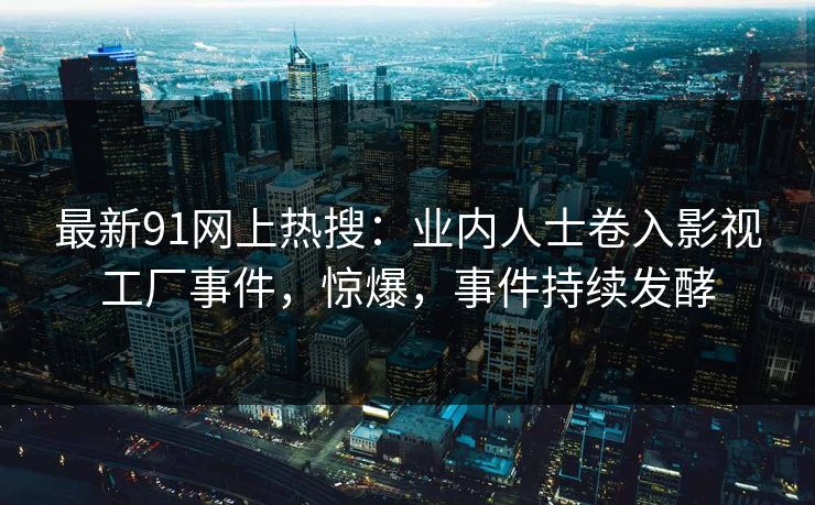 最新91网上热搜：业内人士卷入影视工厂事件，惊爆，事件持续发酵