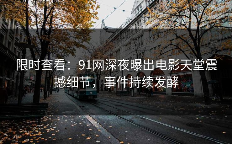 限时查看：91网深夜曝出电影天堂震撼细节，事件持续发酵