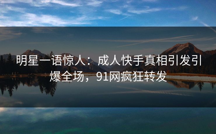 明星一语惊人：成人快手真相引发引爆全场，91网疯狂转发