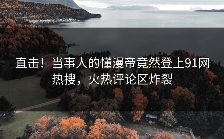 直击！当事人的懂漫帝竟然登上91网热搜，火热评论区炸裂