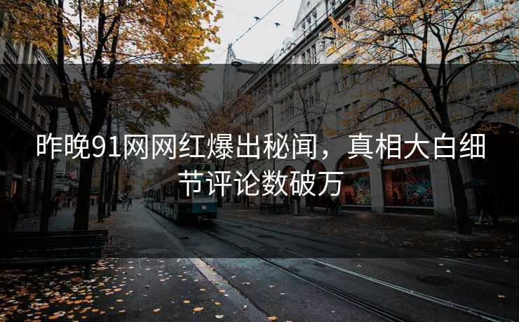 昨晚91网网红爆出秘闻，真相大白细节评论数破万