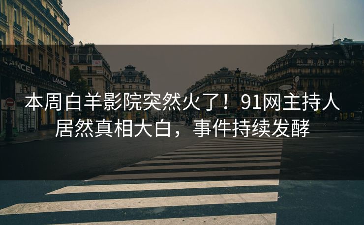 本周白羊影院突然火了！91网主持人居然真相大白，事件持续发酵