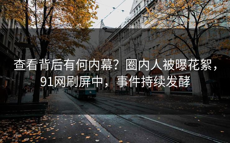 查看背后有何内幕？圈内人被曝花絮，91网刷屏中，事件持续发酵