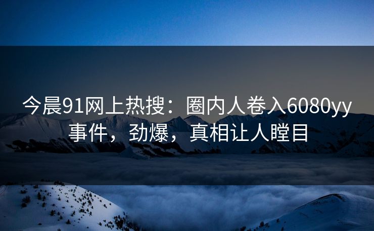 今晨91网上热搜：圈内人卷入6080yy事件，劲爆，真相让人瞠目