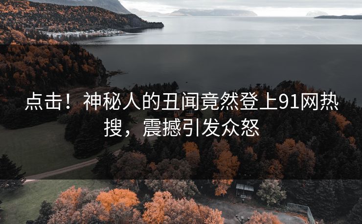 点击！神秘人的丑闻竟然登上91网热搜，震撼引发众怒