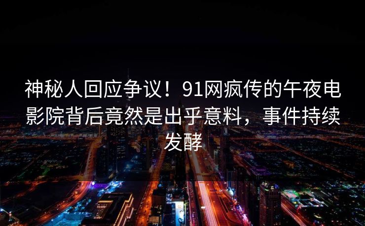 神秘人回应争议！91网疯传的午夜电影院背后竟然是出乎意料，事件持续发酵