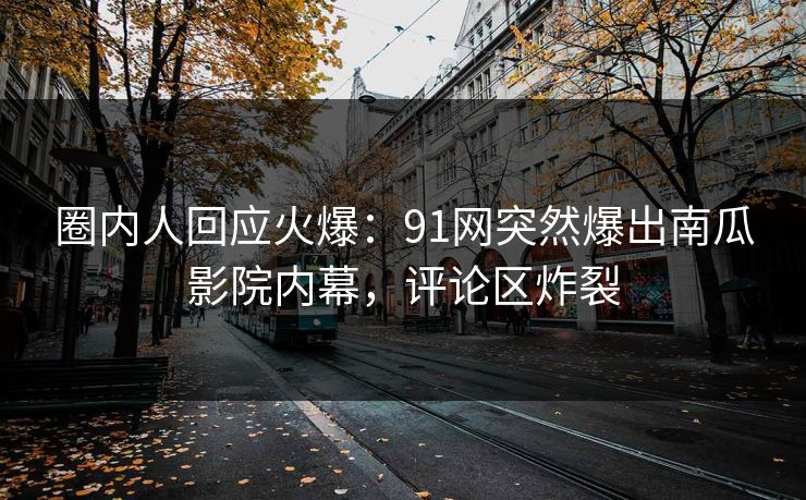 圈内人回应火爆：91网突然爆出南瓜影院内幕，评论区炸裂