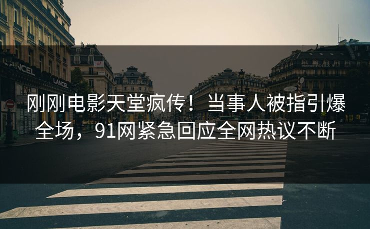 刚刚电影天堂疯传！当事人被指引爆全场，91网紧急回应全网热议不断
