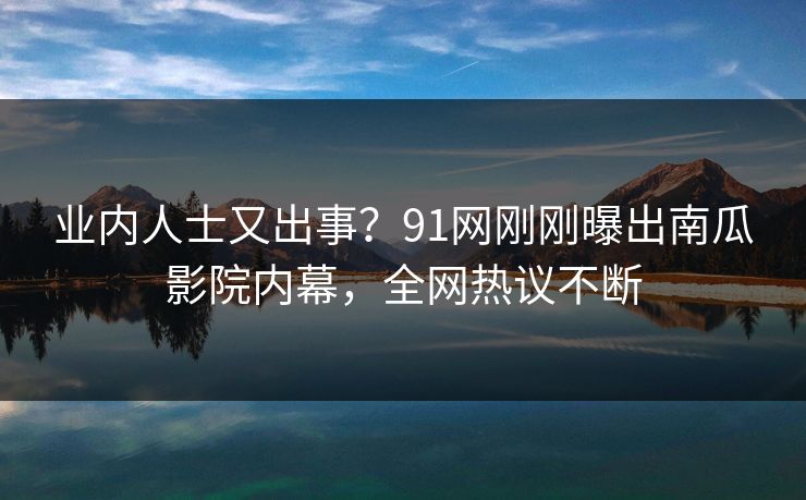 业内人士又出事?91网刚刚曝出南瓜影院内幕,全网热议不断