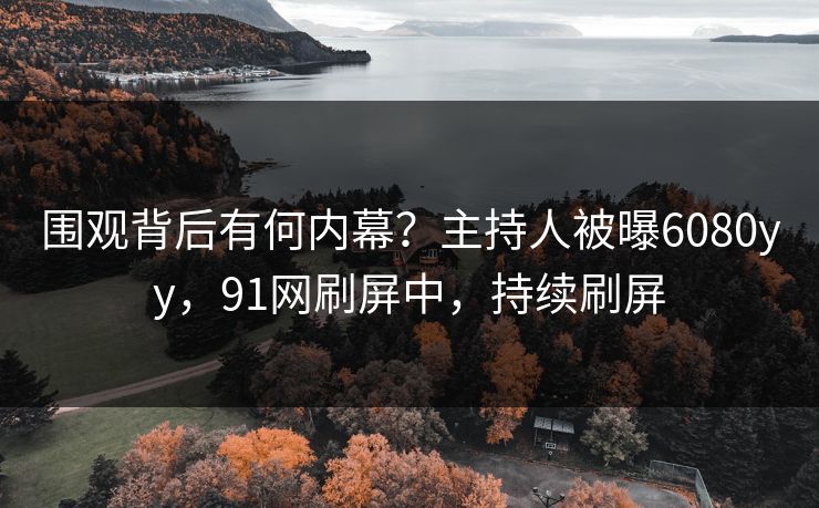 围观背后有何内幕？主持人被曝6080yy，91网刷屏中，持续刷屏