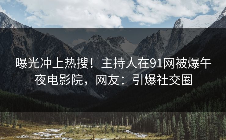 曝光冲上热搜！主持人在91网被爆午夜电影院，网友：引爆社交圈