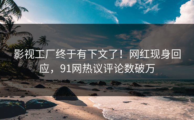 影视工厂终于有下文了！网红现身回应，91网热议评论数破万