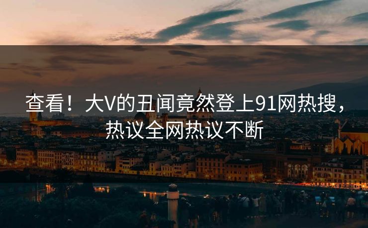 查看！大V的丑闻竟然登上91网热搜，热议全网热议不断
